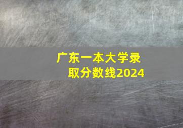 广东一本大学录取分数线2024