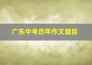 广东中考历年作文题目