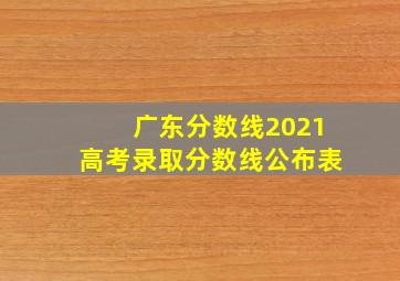 广东分数线2021高考录取分数线公布表