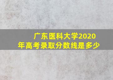 广东医科大学2020年高考录取分数线是多少