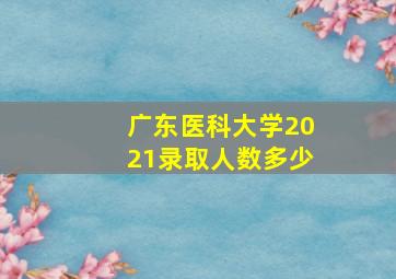 广东医科大学2021录取人数多少