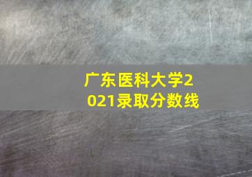 广东医科大学2021录取分数线