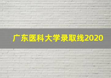 广东医科大学录取线2020