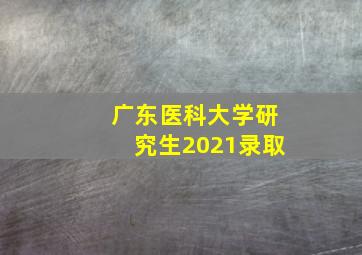 广东医科大学研究生2021录取