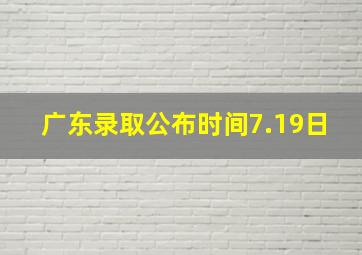 广东录取公布时间7.19日