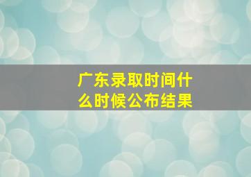 广东录取时间什么时候公布结果