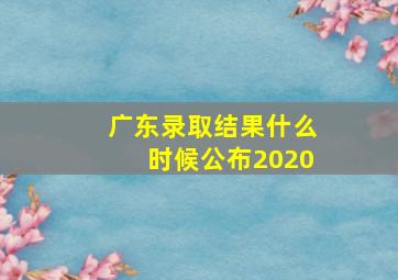 广东录取结果什么时候公布2020