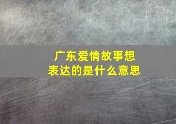 广东爱情故事想表达的是什么意思