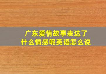 广东爱情故事表达了什么情感呢英语怎么说