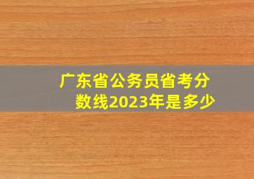 广东省公务员省考分数线2023年是多少