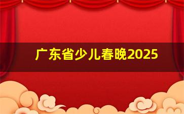 广东省少儿春晚2025