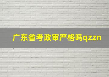 广东省考政审严格吗qzzn