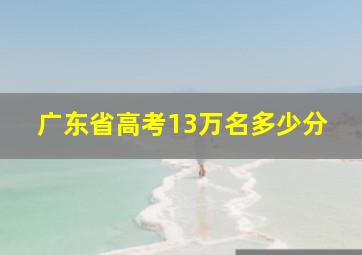 广东省高考13万名多少分