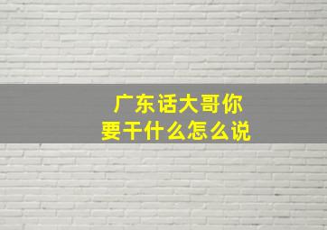 广东话大哥你要干什么怎么说