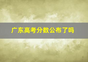 广东高考分数公布了吗