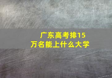 广东高考排15万名能上什么大学