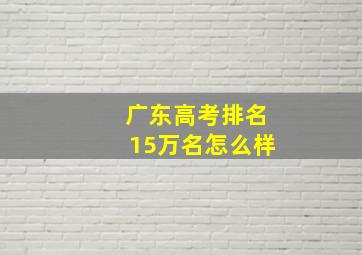 广东高考排名15万名怎么样