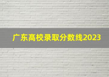 广东髙校录取分数线2023