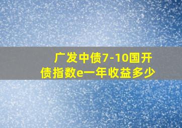 广发中债7-10国开债指数e一年收益多少