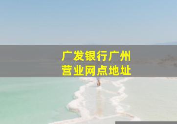 广发银行广州营业网点地址