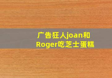 广告狂人joan和Roger吃芝士蛋糕