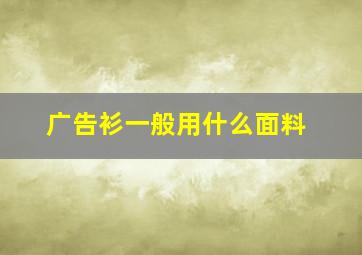 广告衫一般用什么面料