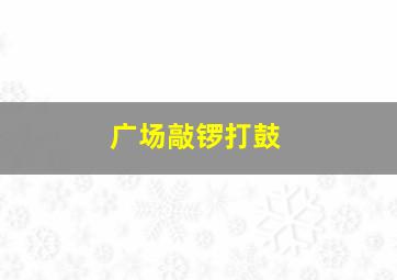 广场敲锣打鼓