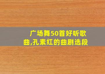 广场舞50首好听歌曲,孔素红的曲剧选段