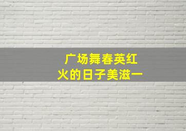 广场舞春英红火的日子美滋一