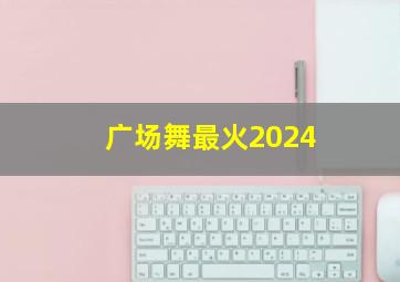 广场舞最火2024