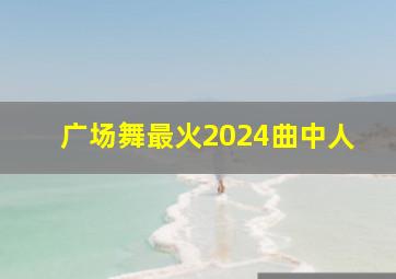 广场舞最火2024曲中人