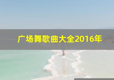 广场舞歌曲大全2016年