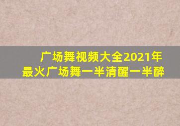 广场舞视频大全2021年最火广场舞一半清醒一半醉