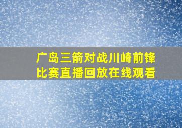 广岛三箭对战川崎前锋比赛直播回放在线观看