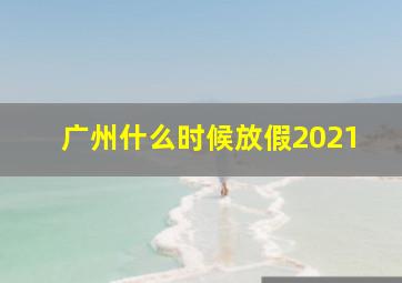 广州什么时候放假2021