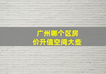 广州哪个区房价升值空间大些