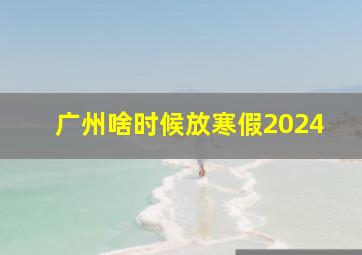 广州啥时候放寒假2024