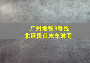 广州地铁3号线北延段首末车时间