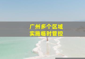 广州多个区域实施临时管控