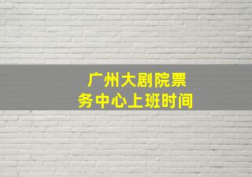 广州大剧院票务中心上班时间