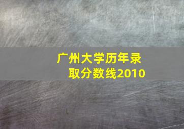 广州大学历年录取分数线2010