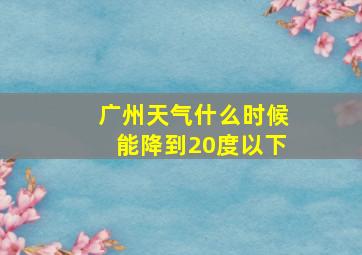 广州天气什么时候能降到20度以下