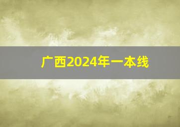 广西2024年一本线