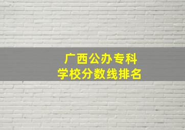 广西公办专科学校分数线排名