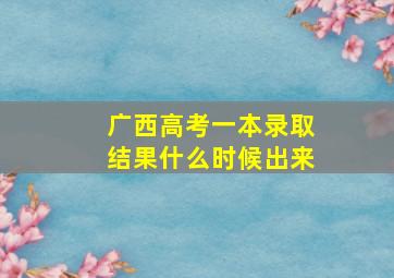 广西高考一本录取结果什么时候出来