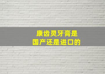 康齿灵牙膏是国产还是进口的