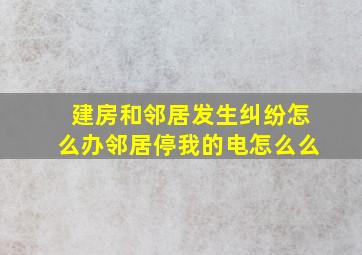 建房和邻居发生纠纷怎么办邻居停我的电怎么么