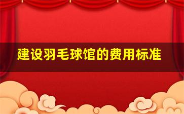 建设羽毛球馆的费用标准