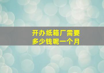 开办纸箱厂需要多少钱呢一个月