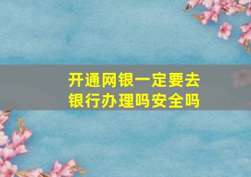 开通网银一定要去银行办理吗安全吗